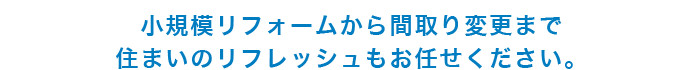 小規模リフォームから間取り変更まで住まいのリフレッシュもお任せください。